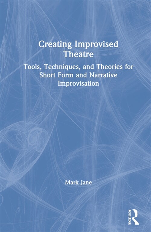 Creating Improvised Theatre : Tools, Techniques, and Theories for Short Form and Narrative Improvisation (Hardcover)