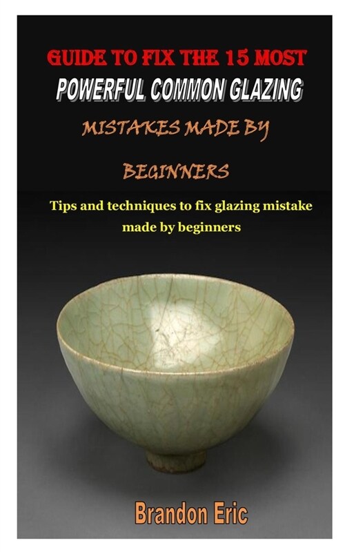 Guide to Fix the 15 Most Powerful Common Glazing Mistakes Made by Beginners: Tips and techniques to fix glazing mistake made by beginners (Paperback)