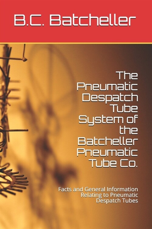 The Pneumatic Despatch Tube System of the Batcheller Pneumatic Tube Co.: Facts and General Information Relating to Pneumatic Despatch Tubes (Paperback)