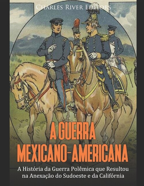 A Guerra Mexicano-Americana: A Hist?ia da Guerra Pol?ica que Resultou na Anexa豫o do Sudoeste e da Calif?nia (Paperback)