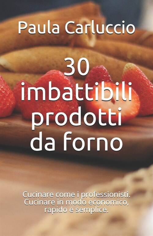 30 imbattibili prodotti da forno: Cucinare come i professionisti. Cucinare in modo economico, rapido e semplice. (Paperback)