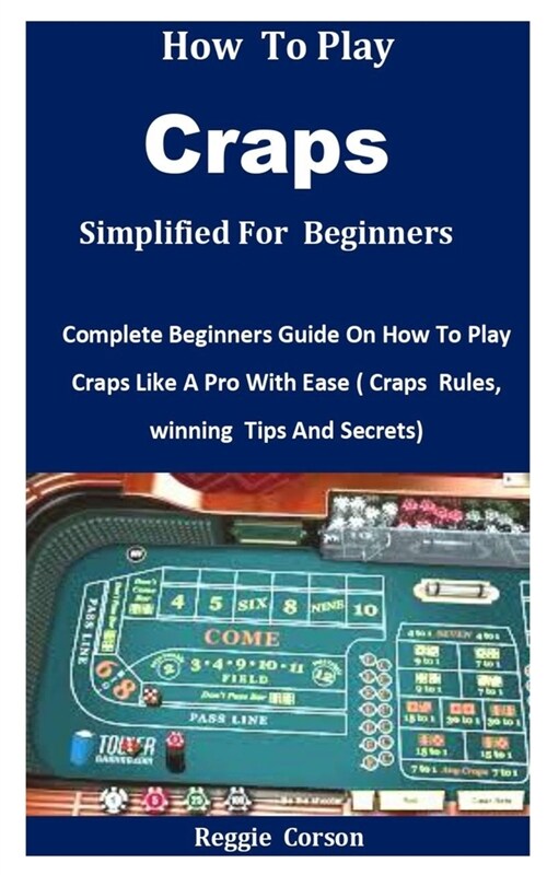 How To Play Craps Simplified For Beginners: Complete Beginners Guide On How To Play Craps Like A Pro With Ease ( Craps Rules, winning Tips And Secrets (Paperback)
