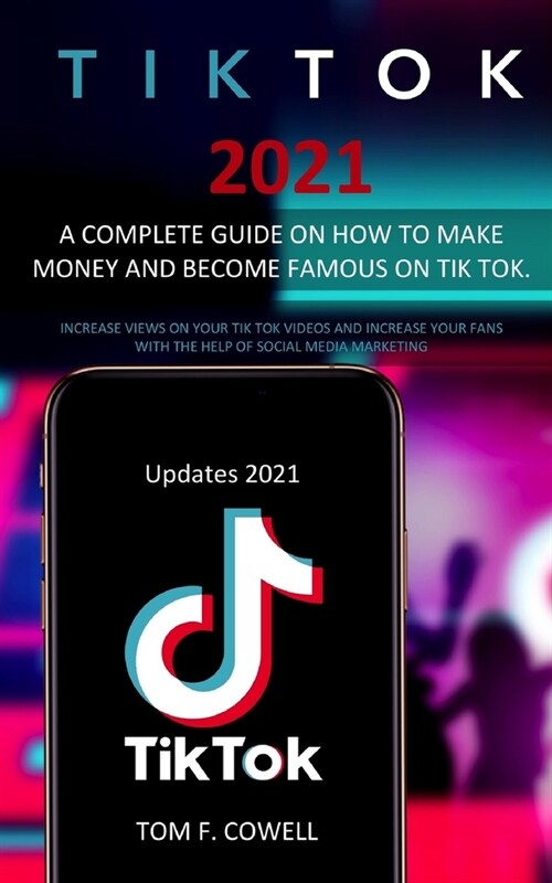 Tik Tok 2021: A Complete Guide on How to Make Money and Become Famous on Tik Tok. Increase Views on Your Tik Tok Videos and Increase (Paperback)