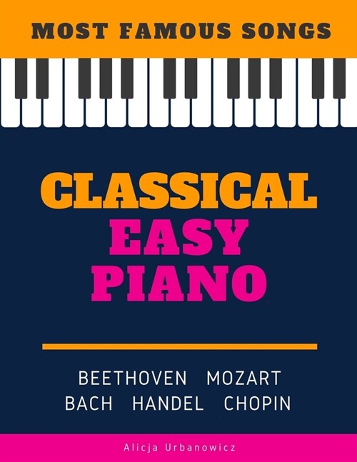 Classical Easy Piano - Most Famous Songs - Beethoven Mozart Bach Handel Chopin: Teach Yourself How to Play Popular Music for Beginners and Intermediat (Paperback)