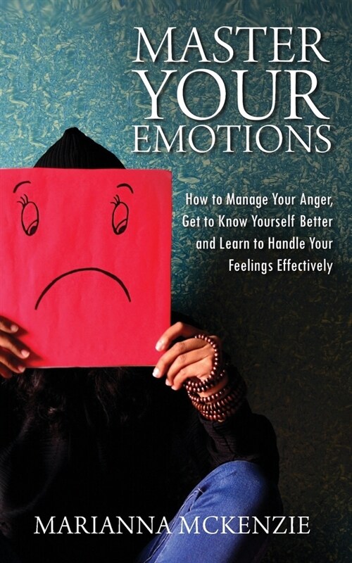 Master Your Emotions: How To Manage Your Anger, Get To Know Yourself Better, And Learn To Handle Your Feelings Effectively (Paperback)