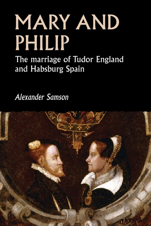 Mary and Philip : The Marriage of Tudor England and Habsburg Spain (Paperback)