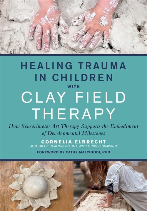 Healing Trauma in Children with Clay Field Therapy: How Sensorimotor Art Therapy Supports the Embodiment of Developmental Milestones (Paperback)