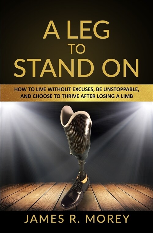 A Leg to Stand on: How To Live Without Excuses, Be Unstoppable, And Choose To Thrive After Losing A Limb (Paperback)