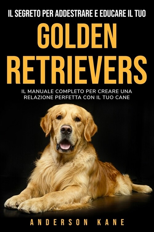 Il Segreto Per Addestrare E Educare Il Tuo: GOLDEN RETRIEVERS: IL MANUALE COMPLETO PER CREARE UNA RELAZIONE PERFETTA CON IL TUO CANE. The Complete Gui (Paperback)