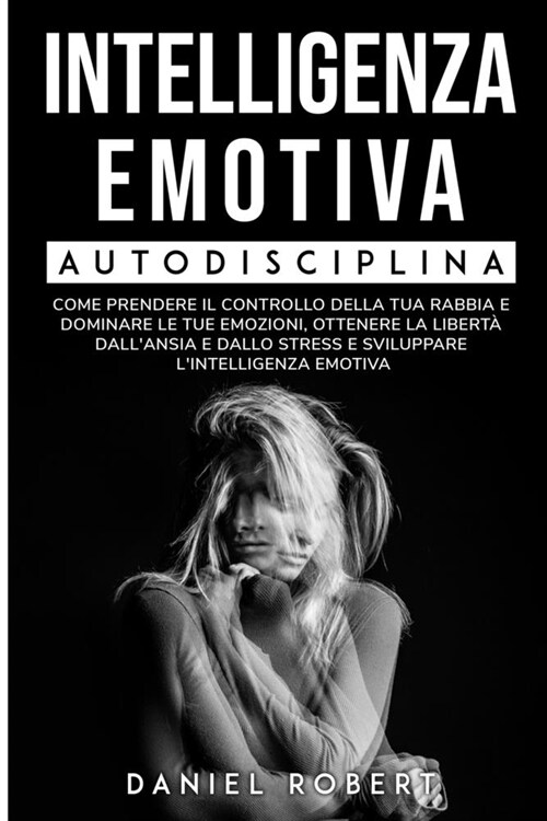 Intelligenza Emotiva: Autodisciplina. Come Prendere Il Controllo Della Tua Rabbia E Dominare Le Tue Emozioni, Ottenere La Libert?Dallansia (Paperback)