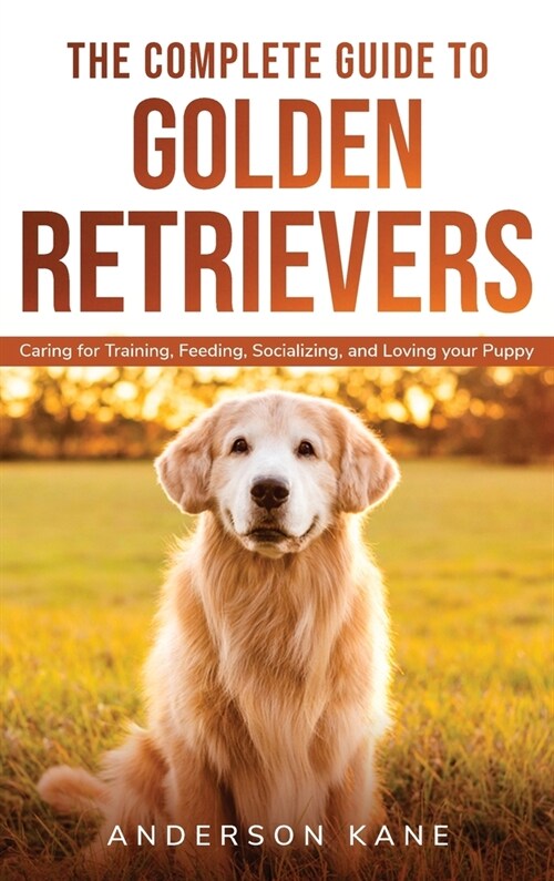 The Complete Guide to Golden Retrievers: Caring for Training, Feeding, Socializing, and Loving Your Puppy. (Hardcover)