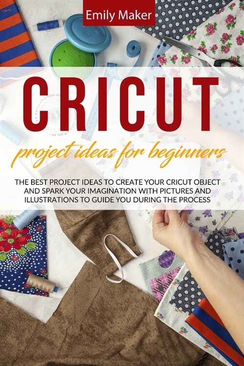 Cricut Project Ideas for Beginners: The Best Project Ideas to Create Your Cricut Object and Spark Your Imagination with pictures and illustrations to (Paperback)