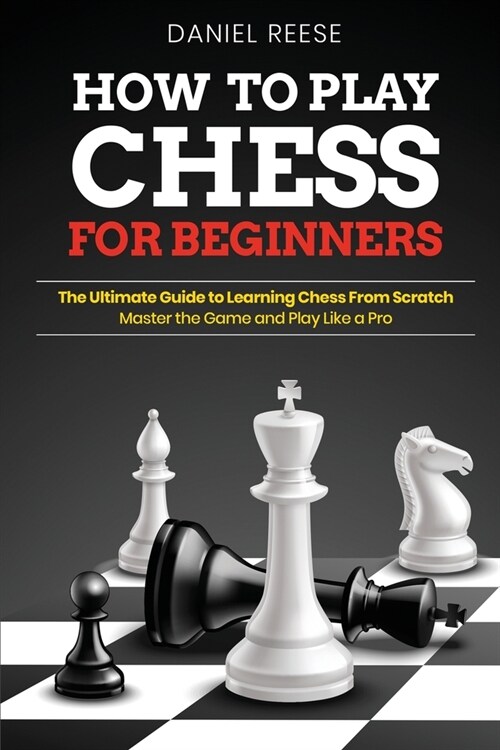How to Play Chess for Beginners: The Ultimate Guide to Learning Chess From Scratch: Master the Game and Play Like a Pro (Paperback)