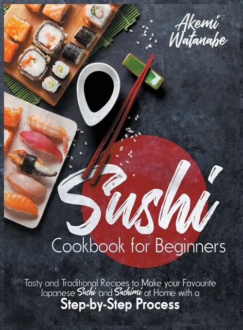 Sushi Cookbook for Beginners: Tasty and Traditional Recipes to Make your Favourite Japanese Sushi and Sashimi at Home with a Step-by-Step Process (Hardcover)