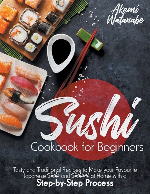 Sushi Cookbook for Beginners: Tasty and Traditional Recipes to Make your Favourite Japanese Sushi and Sashimi at Home with a Step-by-Step Process (Paperback)