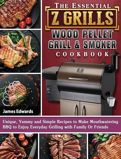 The Essential Z Grills Wood Pellet Grill & Smoker Cookbook: Unique, Yummy and Simple Recipes to Make Mouthwatering BBQ to Enjoy Everyday Grilling with (Hardcover)