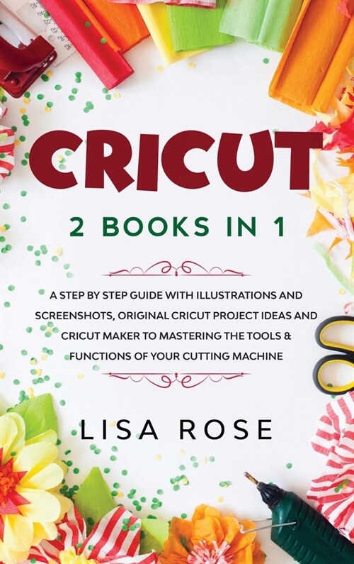 Cricut: 2 BOOKS in 1: A Step By Step Guide with Illustrations and Screenshots, Original Project Ideas and Cricut Maker to Mast (Hardcover)