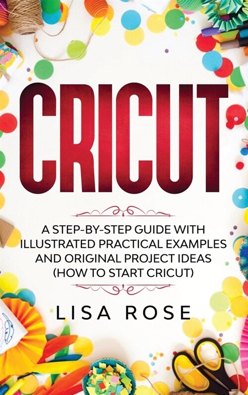 Cricut: A Step-by-Step Guide with Illustrated Practical Examples and Original Project Ideas (How to Start Cricut) (Hardcover)