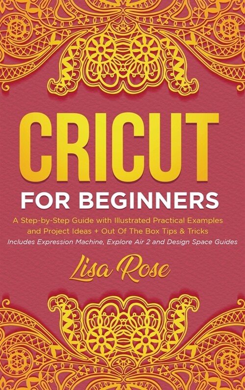 Cricut For Beginners: A Step-by-Step Guide with Illustrated Practical Examples and Project Ideas + Out Of The Box Tips & Tricks (Includes Ex (Hardcover)