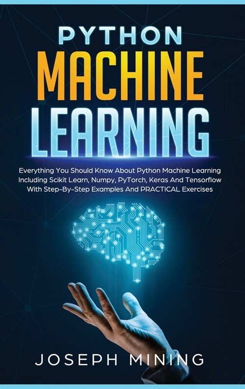 Python Machine Learning: Everything You Should Know About Python Machine Learning Including Scikit Learn, Numpy, PyTorch, Keras And Tensorflow (Hardcover)