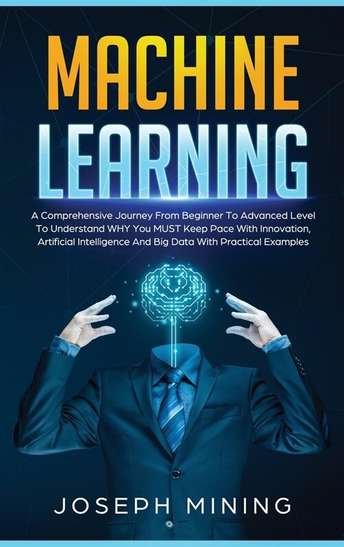 Machine Learning: A Comprehensive Journey From Beginner To Advanced Level To Understand WHY You MUST Keep Pace With Innovation, Artifici (Hardcover)