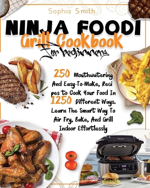 Ninja Foodi Grill Cookbook for Beginners: 250 Mouthwatering And Easy-To-Make, Recipes to Cook Your Food In 1250 Different Ways. Learn The Smart Way To (Paperback)