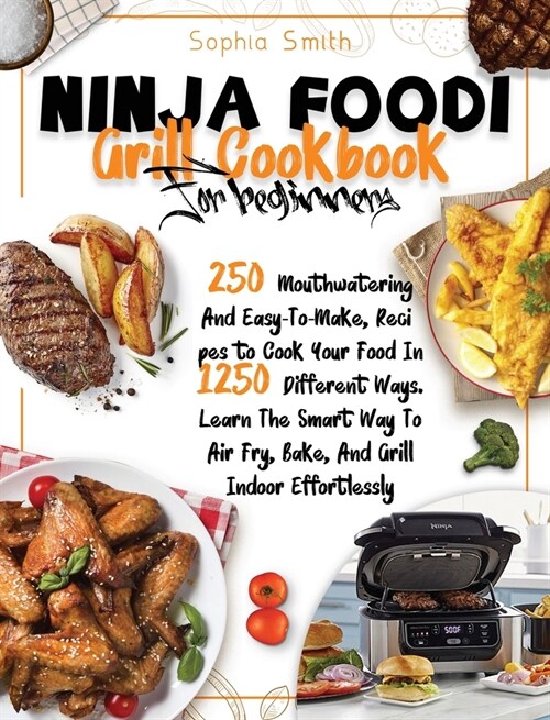 Ninja Foodi Grill Cookbook for Beginners: 250 Mouthwatering And Easy-To-Make, Recipes to Cook Your Food In 1250 Different Ways. Learn The Smart Way To (Hardcover)