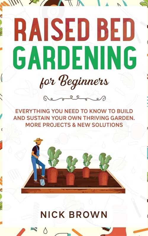 Raised Bed Gardening for Beginners: Everything You Need to Know to Build and Sustain Your Own Thriving Garden. MORE Projects & NEW Solutions (Hardcover)