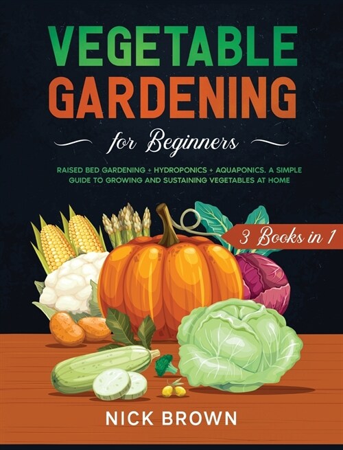 Vegetable Gardening for Beginners 3 Books in 1: Raised Bed Gardening + Hydroponics + Aquaponics. A Simple Guide to Growing and Sustaining Vegetables a (Hardcover)