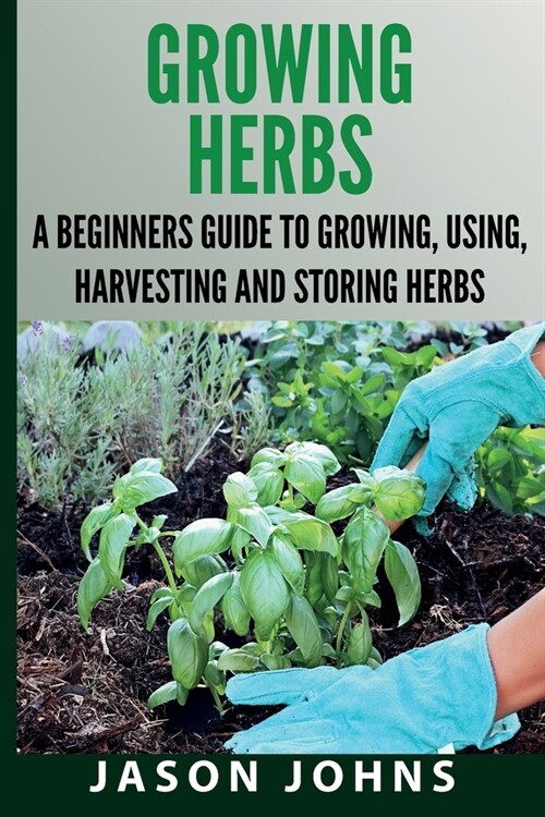 Growing Herbs A Beginners Guide to Growing, Using, Harvesting and Storing Herbs: The Complete Guide To Growing, Using and Cooking Herbs (Paperback)