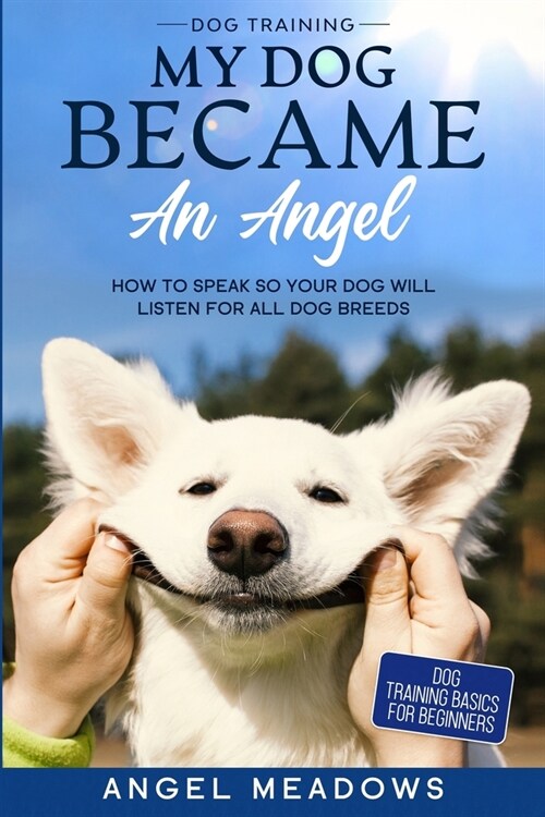 Dog Training: MY DOG BECAME AN ANGEL - How To Speak So Your Dog Will Listen For All Dog Breeds (Dog Training Basics For Beginners) (Paperback)