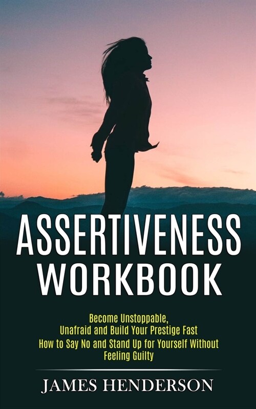 Assertiveness Workbook: Become Unstoppable, Unafraid and Build Your Prestige Fast (How to Say No and Stand Up for Yourself Without Feeling Gui (Paperback)