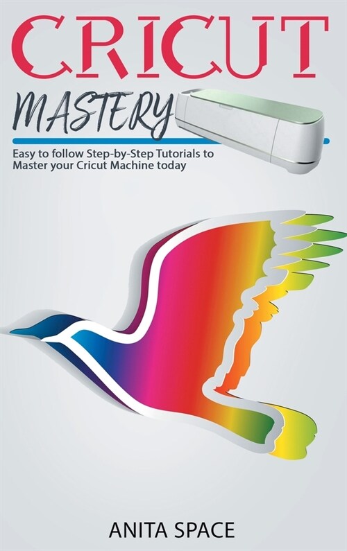 Cricut Mastery: Easy to follow Step-by-Step Tutorials to Master your CRICUT Machine today (Hardcover)