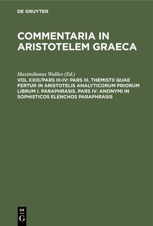 Pars III. Themistii Quae Fertur in Aristotelis Analyticorum Priorum Librum I. Paraphrasis. Pars IV: Anonymi in Sophisticos Elenchos Paraphrasis (Hardcover, Reprint 2020)