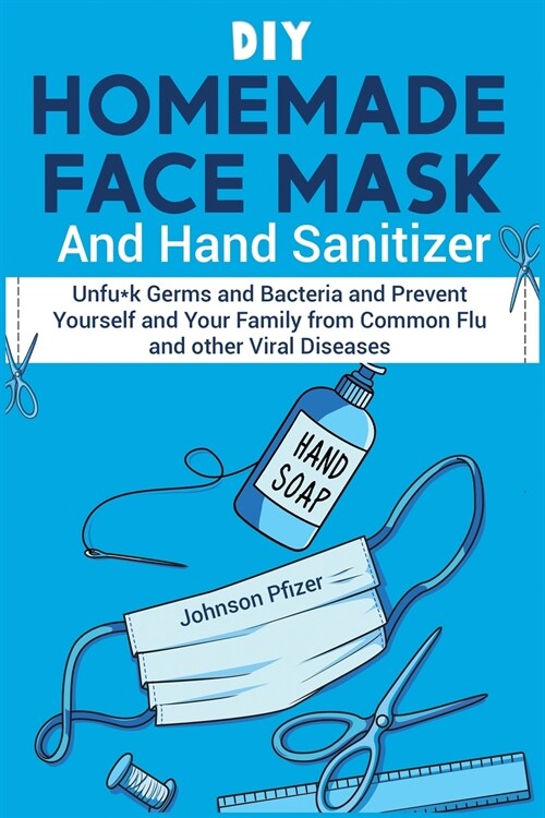 DIY Homemade Face Mask And Hand Sanitizer: Unfu*k Germs and Bacteria and Prevent Yourself and Your Family from Common Flu and other Viral Diseases. (Paperback)