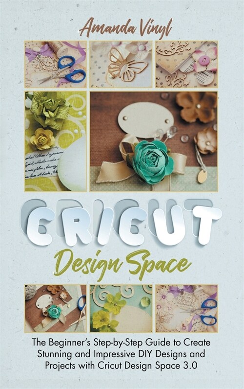 Cricut Design Space: The Beginners Step-by-Step Guide to Create Stunning and Impressive DIY Designs and Projects with Cricut Design Space (Hardcover)