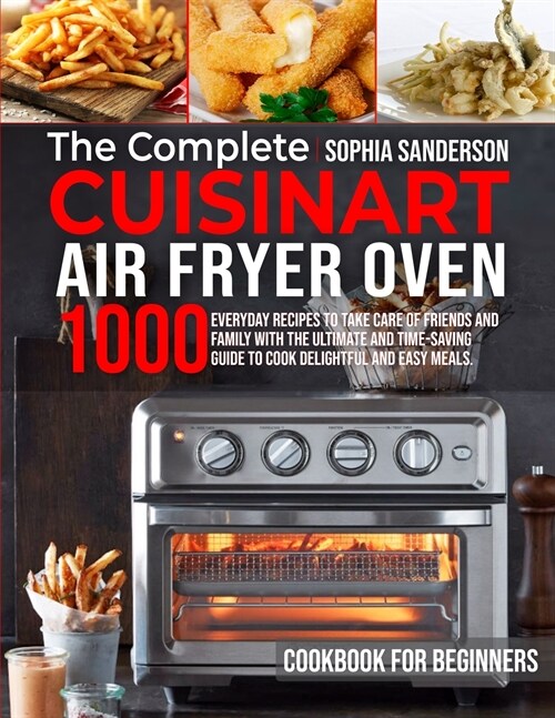 The Complete Cuisinart Air Fryer Oven Cookbook for Beginners: 1000 Everyday Recipes To Take Care Of Friends And Family With The Ultimate And Time-Savi (Paperback)