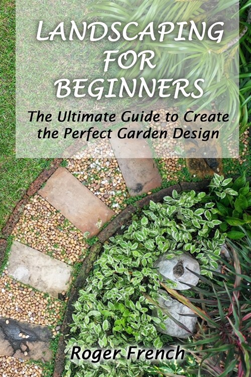 Landscaping For Beginners: The Ultimate Guide to Create the Perfect Garden Design By Roger (Paperback)
