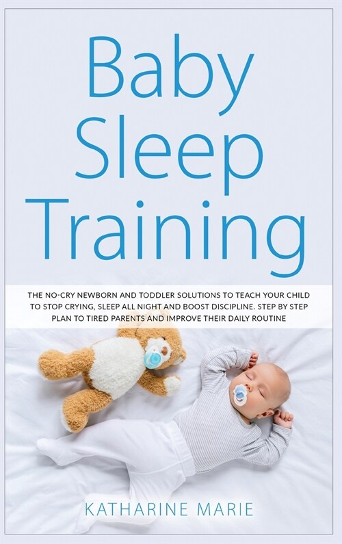 Baby Sleep Training: The No-Cry Newborn and Toddler Solutions to Teach your Child to Stop Crying, Sleep All Night and Boost Discipline. Ste (Hardcover)
