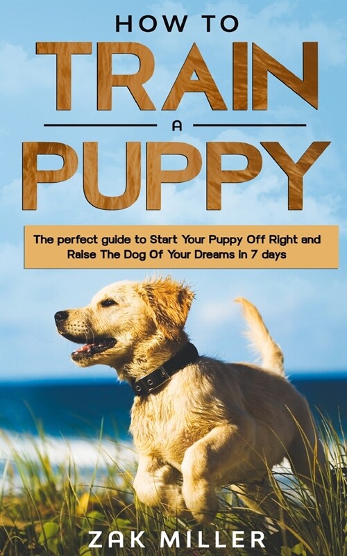 How to Train a Puppy: The Perfect Guide to Start Your Puppy Off Right and Raise the Dog of your Dream in 7 days (Paperback)