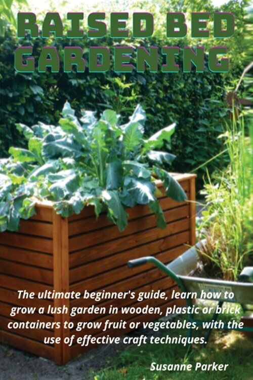 Raised Bed Gardening: The ultimate beginners guide, learn how to grow a lush garden in wooden, plastic or brick containers to grow fruit or (Paperback)