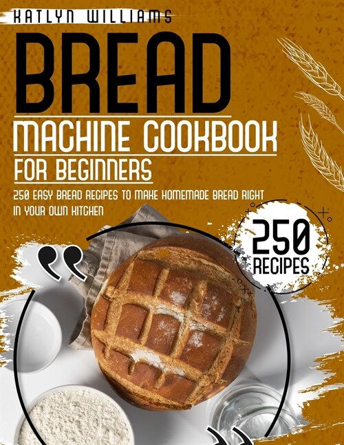 Bread Machine Cookbook for Beginners: 250 Easy Bread Recipes to Make Homemade Bread Right in Your Own Kitchen (Paperback)