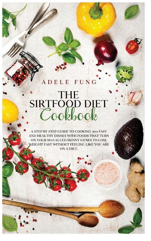 The Sirtfood Diet Cookbook: A Step By Step Guide to Cooking 200 Fast and Healthy Dishes with Foods That Turn on Your So-Called Skinny Genes to Los (Hardcover)