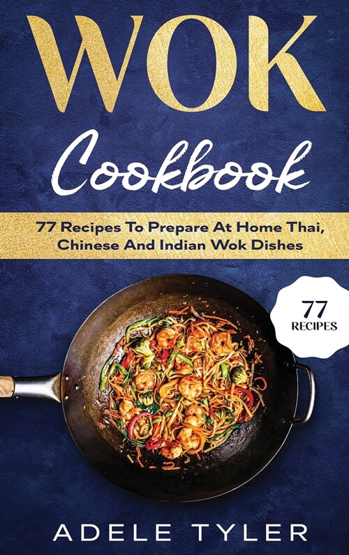 Wok Cookbook: 77 Recipes To Prepare At Home Thai, Chinese And Indian Wok Dishes (Hardcover)