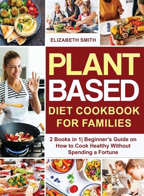 Plant Based Diet Cookbook for Families: 2 Books in 1- Beginners Guide on How to Cook Healthy Without Spending a Fortune (Hardcover)