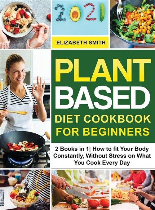 Plant Based Diet Cookbook for Beginners: 2 Books in 1- How to fit Your Body Constantly, Without Stress on What You Cook Every Day (Hardcover)