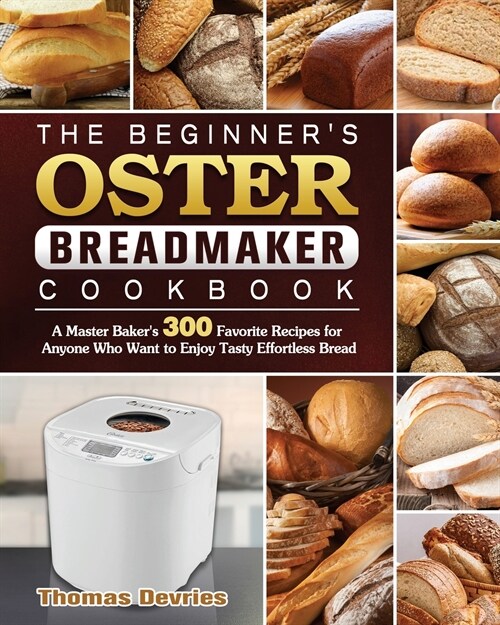 The Beginners Oster Breadmaker Cookbook: A Master Bakers 300 Favorite Recipes for Anyone Who Want to Enjoy Tasty Effortless Bread (Paperback)