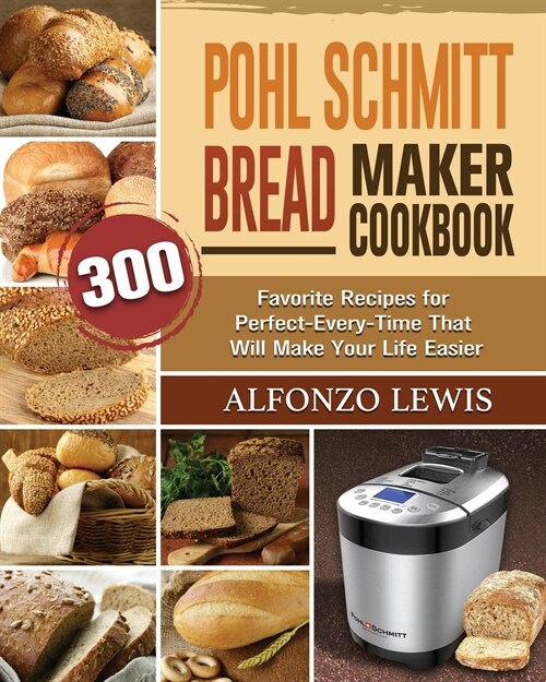 Pohl Schmitt Bread Maker Cookbook: 300 Favorite Recipes for Perfect-Every-Time That Will Make Your Life Easier (Paperback)