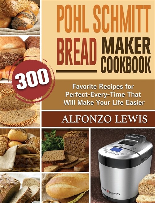 Pohl Schmitt Bread Maker Cookbook: 300 Favorite Recipes for Perfect-Every-Time That Will Make Your Life Easier (Hardcover)