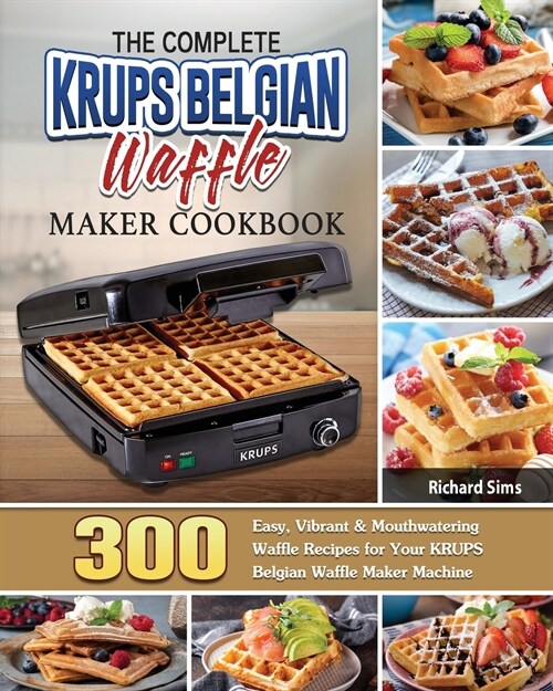 The Complete KRUPS Belgian Waffle Maker Cookbook: 300 Easy, Vibrant & Mouthwatering Waffle Recipes for Your KRUPS Belgian Waffle Maker Machine (Paperback)